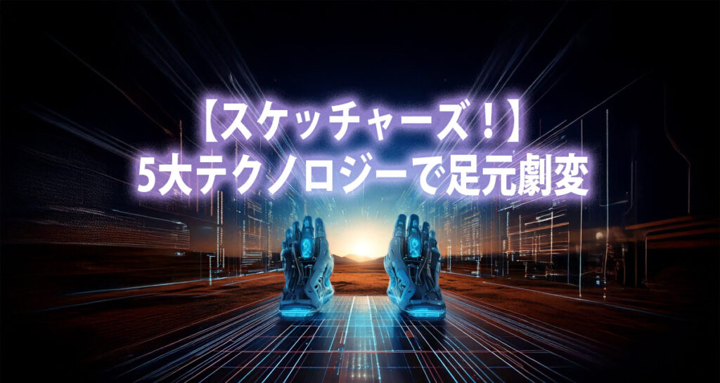 【スケッチャーズ！】5大テクノロジーで足元劇変